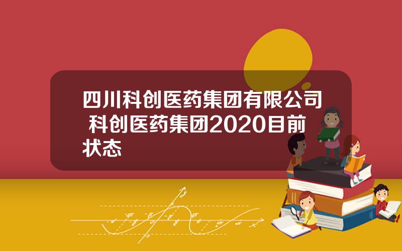 四川科创医药集团有限公司 科创医药集团2020目前状态